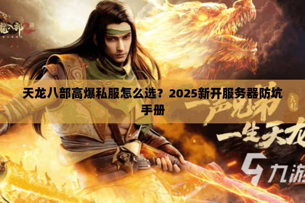 天龙八部高爆私服怎么选?2025新开服务器防坑手册 天龙八部高爆私服怎么选?2025新开服务器防坑手册