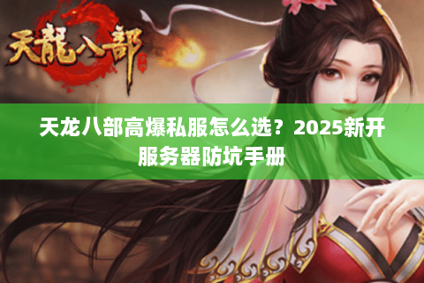 天龙八部高爆私服怎么选?2025新开服务器防坑手册 天龙八部高爆私服怎么选?2025新开服务器防坑手册