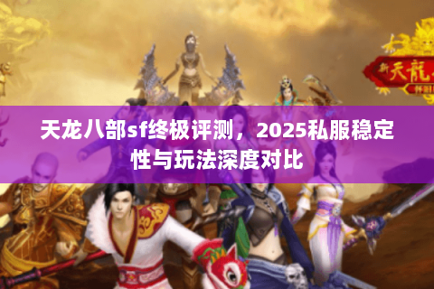 天龙八部sf终极评测,2025私服稳定性与玩法深度对比 天龙八部sf终极评测,2025私服稳定性与玩法深度对比