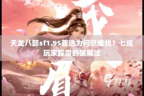 天龙八部sf1.95首选为何总难找?七成玩家踩雷的破解法 天龙八部sf1.95首选为何总难找?七成玩家踩雷的破解法