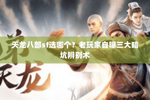 天龙八部sf选哪个?老玩家自曝三大暗坑辨别术 天龙八部sf选哪个?老玩家自曝三大暗坑辨别术