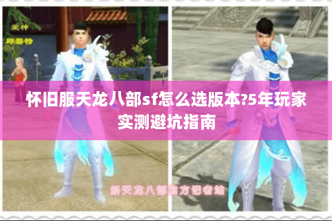 怀旧服天龙八部sf怎么选版本?5年玩家实测避坑指南 怀旧服天龙八部sf怎么选版本?5年玩家实测避坑指南