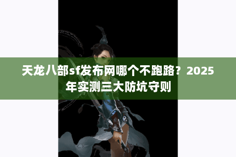 天龙八部sf发布网哪个不跑路？2025年实测三大防坑守则