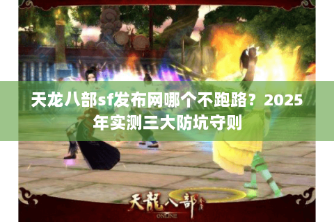 天龙八部sf发布网哪个不跑路？2025年实测三大防坑守则