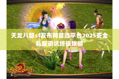 天龙八部sf发布网首选平台2025安全私服避坑终极攻略 天龙八部sf发布网首选平台2025安全私服避坑终极攻略