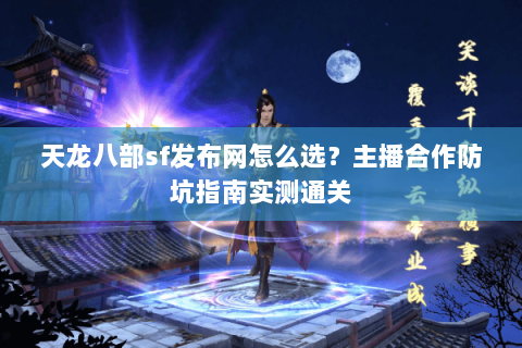 天龙八部sf发布网怎么选？主播合作防坑指南实测通关