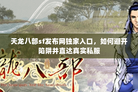 天龙八部sf发布网独家入口,如何避开陷阱并直达真实私服 天龙八部sf发布网独家入口,如何避开陷阱并直达真实私服