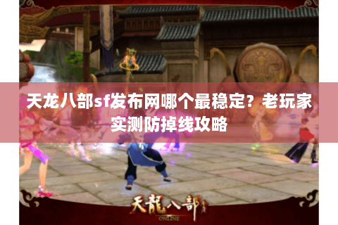 天龙八部sf发布网哪个最稳定?老玩家实测防掉线攻略 天龙八部sf发布网哪个最稳定?老玩家实测防掉线攻略