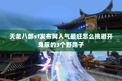 天龙八部sf发布网人气最旺怎么挑避开鬼服的3个野路子 天龙八部sf发布网人气最旺怎么挑避开鬼服的3个野路子
