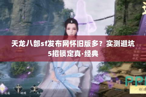 天龙八部sf发布网怀旧版多？实测避坑5招锁定真·经典