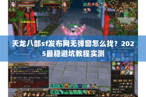 天龙八部sf发布网无弹窗怎么找?2025最稳避坑教程实测 天龙八部sf发布网无弹窗怎么找?2025最稳避坑教程实测