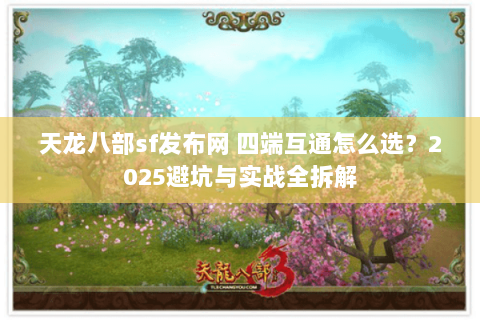 天龙八部sf发布网 四端互通怎么选?2025避坑与实战全拆解 天龙八部sf发布网 四端互通怎么选?2025避坑与实战全拆解