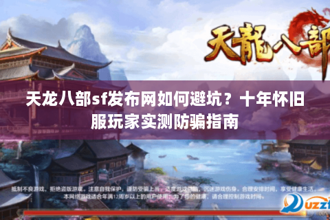 天龙八部sf发布网如何避坑?十年怀旧服玩家实测防骗指南 天龙八部sf发布网如何避坑?十年怀旧服玩家实测防骗指南