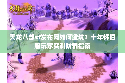 天龙八部sf发布网如何避坑?十年怀旧服玩家实测防骗指南 天龙八部sf发布网如何避坑?十年怀旧服玩家实测防骗指南