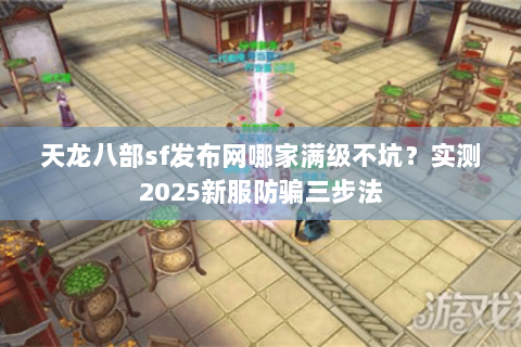 天龙八部sf发布网哪家满级不坑?实测2025新服防骗三步法 天龙八部sf发布网哪家满级不坑?实测2025新服防骗三步法
