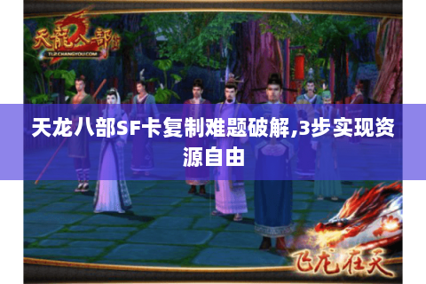 天龙八部SF卡复制难题破解,3步实现资源自由 天龙八部SF卡复制难题破解,3步实现资源自由