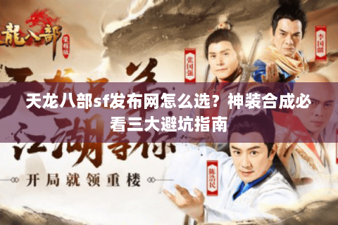 天龙八部sf发布网怎么选?神装合成必看三大避坑指南 天龙八部sf发布网怎么选?神装合成必看三大避坑指南
