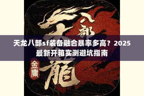 天龙八部sf装备融合暴率多高?2025最新开箱实测避坑指南 天龙八部sf装备融合暴率多高?2025最新开箱实测避坑指南