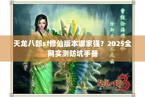 天龙八部sf修仙版本哪家强?2025全网实测防坑手册 天龙八部sf修仙版本哪家强?2025全网实测防坑手册