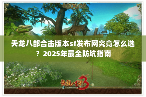 天龙八部合击版本sf发布网究竟怎么选?2025年最全防坑指南 天龙八部合击版本sf发布网究竟怎么选?2025年最全防坑指南