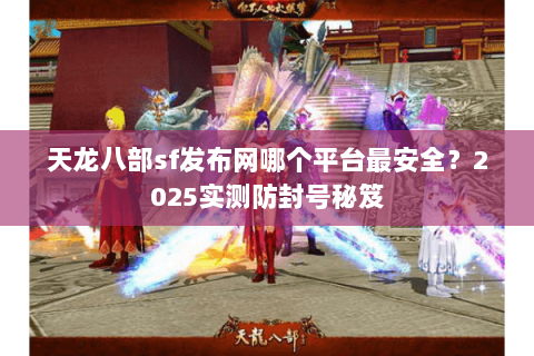 天龙八部sf发布网哪个平台最安全?2025实测防封号秘笈 天龙八部sf发布网哪个平台最安全?2025实测防封号秘笈