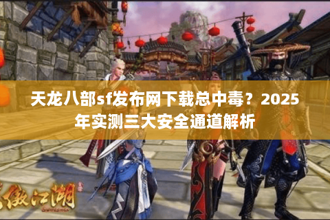 天龙八部sf发布网下载总中毒?2025年实测三大安全通道解析 天龙八部sf发布网下载总中毒?2025年实测三大安全通道解析