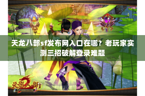 天龙八部sf发布网入口在哪?老玩家实测三招破解登录难题 天龙八部sf发布网入口在哪?老玩家实测三招破解登录难题