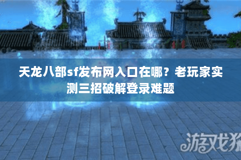 天龙八部sf发布网入口在哪?老玩家实测三招破解登录难题 天龙八部sf发布网入口在哪?老玩家实测三招破解登录难题