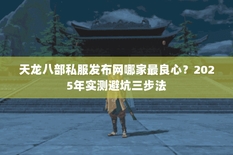 天龙八部私服发布网哪家最良心?2025年实测避坑三步法 天龙八部私服发布网哪家最良心?2025年实测避坑三步法