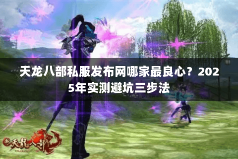 天龙八部私服发布网哪家最良心?2025年实测避坑三步法 天龙八部私服发布网哪家最良心?2025年实测避坑三步法