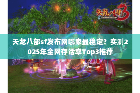 天龙八部sf发布网哪家最稳定?实测2025年全网存活率Top3推荐 天龙八部sf发布网哪家最稳定?实测2025年全网存活率Top3推荐