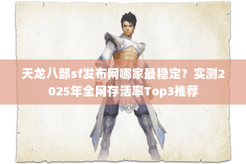 天龙八部sf发布网哪家最稳定?实测2025年全网存活率Top3推荐 天龙八部sf发布网哪家最稳定?实测2025年全网存活率Top3推荐
