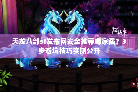 天龙八部sf发布网安全推荐哪家强？3步避坑技巧实测公开