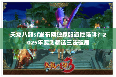 天龙八部sf发布网独家服遍地陷阱?2025年实测筛选三法破局 天龙八部sf发布网独家服遍地陷阱?2025年实测筛选三法破局