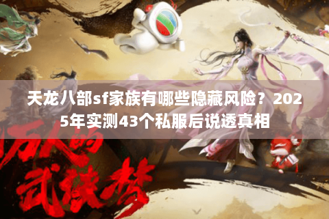 天龙八部sf家族有哪些隐藏风险?2025年实测43个私服后说透真相 天龙八部sf家族有哪些隐藏风险?2025年实测43个私服后说透真相