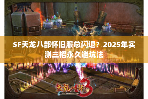 SF天龙八部怀旧服总闪退?2025年实测三招永久避坑法 SF天龙八部怀旧服总闪退?2025年实测三招永久避坑法