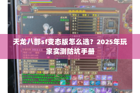 天龙八部sf变态版怎么选？2025年玩家实测防坑手册
