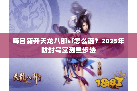 每日新开天龙八部sf怎么选？2025年防封号实测三步法