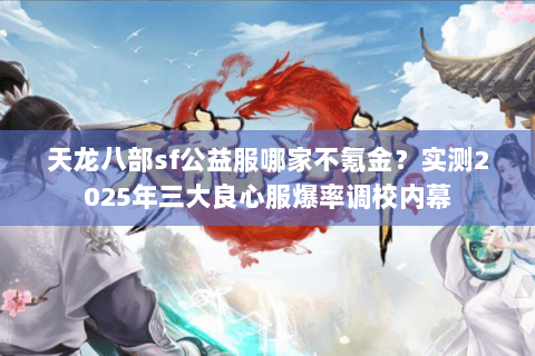 天龙八部sf公益服哪家不氪金?实测2025年三大良心服爆率调校内幕 天龙八部sf公益服哪家不氪金?实测2025年三大良心服爆率调校内幕