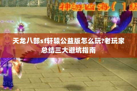 天龙八部sf轩辕公益版怎么玩?老玩家总结三大避坑指南