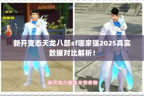新开变态天龙八部sf哪家强2025真实数据对比解析! 新开变态天龙八部sf哪家强2025真实数据对比解析!