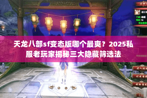 天龙八部sf变态版哪个最爽?2025私服老玩家揭秘三大隐藏筛选法 天龙八部sf变态版哪个最爽?2025私服老玩家揭秘三大隐藏筛选法