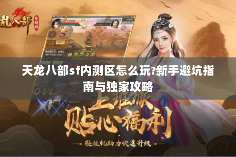 天龙八部sf内测区怎么玩?新手避坑指南与独家攻略 天龙八部sf内测区怎么玩?新手避坑指南与独家攻略