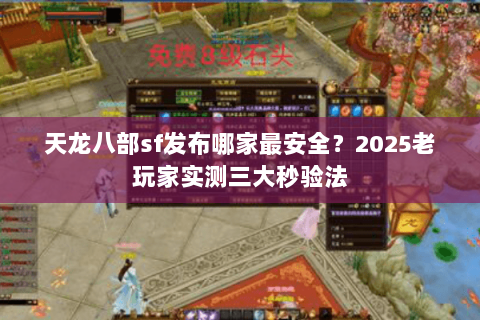 天龙八部sf发布哪家最安全?2025老玩家实测三大秒验法 天龙八部sf发布哪家最安全?2025老玩家实测三大秒验法