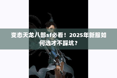 变态天龙八部sf必看!2025年新服如何选才不踩坑? 变态天龙八部sf必看!2025年新服如何选才不踩坑?
