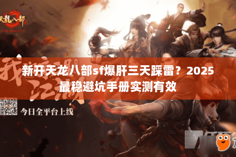 新开天龙八部sf爆肝三天踩雷?2025最稳避坑手册实测有效 新开天龙八部sf爆肝三天踩雷?2025最稳避坑手册实测有效