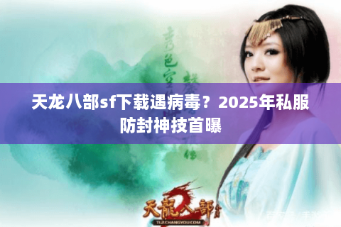 天龙八部sf下载遇病毒?2025年私服防封神技首曝 天龙八部sf下载遇病毒?2025年私服防封神技首曝