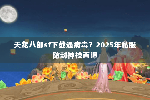 天龙八部sf下载遇病毒?2025年私服防封神技首曝 天龙八部sf下载遇病毒?2025年私服防封神技首曝