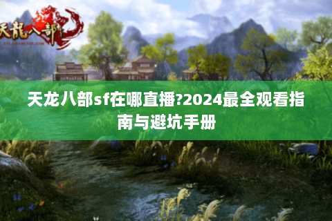 天龙八部sf在哪直播?2024最全观看指南与避坑手册