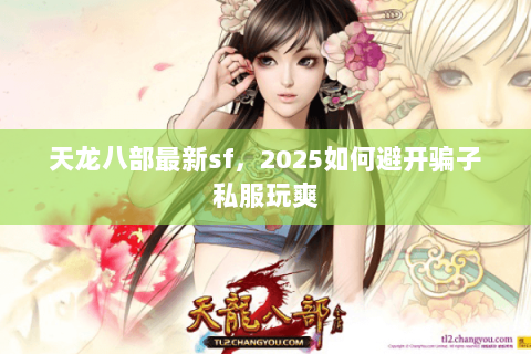 天龙八部最新sf,2025如何避开骗子私服玩爽 天龙八部最新sf,2025如何避开骗子私服玩爽